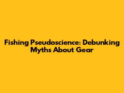 Fishing Pseudoscience: Debunking Myths About Gear